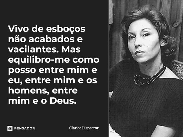 Vivo de esboços não acabados e vacilantes. Mas equilibro-me como posso entre mim e eu, entre mim e os homens, entre mim e o Deus.... Frase de Clarice Lispector.