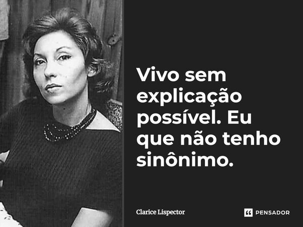 Vivo sem explicação possível. Eu que não tenho sinônimo.... Frase de Clarice Lispector.