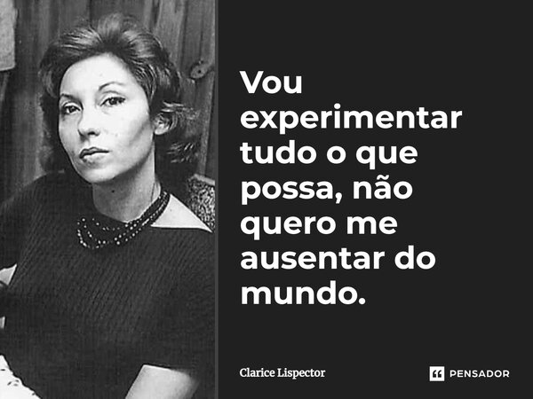 Vou experimentar tudo o que possa, não quero me ausentar do mundo.... Frase de Clarice Lispector.