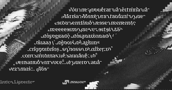 Vou me apoderar da letrinha da Marisa Monte pra traduzir o que estou sentindo nesse momento, meeeeesmo que vc esteja tão despegado, desapaixonado ( buaaa) , dep... Frase de Clarice Lispector.