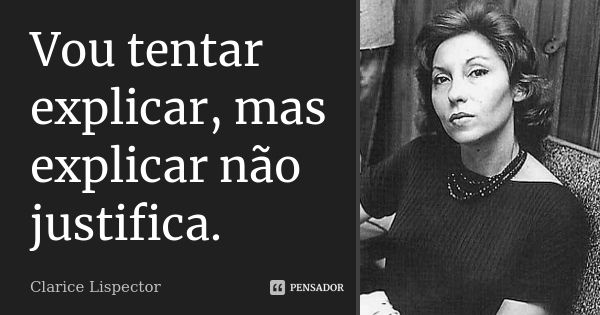 Vou tentar explicar, mas explicar não justifica.... Frase de Clarice Lispector.