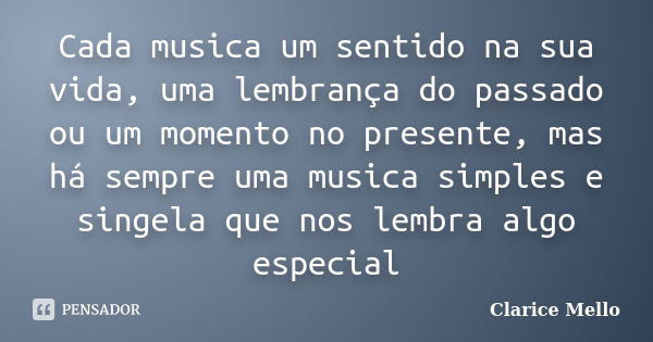 Cada musica um sentido na sua vida, uma lembrança do passado ou um momento no presente, mas há sempre uma musica simples e singela que nos lembra algo especial... Frase de Clarice Mello.