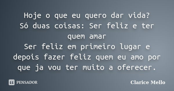 Hoje o que eu quero dar vida? Só duas coisas: Ser feliz e ter quem amar Ser feliz em primeiro lugar e depois fazer feliz quem eu amo por que ja vou ter muito a ... Frase de Clarice Mello.