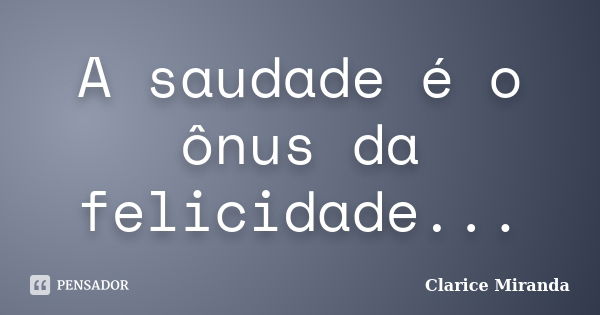 A saudade é o ônus da felicidade...... Frase de Clarice Miranda.