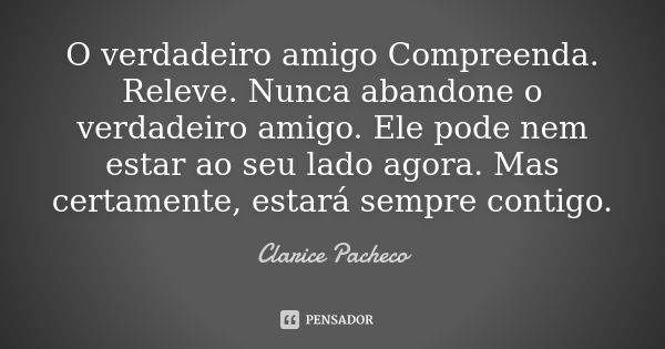 O verdadeiro amigo Compreenda. Releve. Nunca abandone o verdadeiro amigo. Ele pode nem estar ao seu lado agora. Mas certamente, estará sempre contigo.... Frase de Clarice Pacheco.