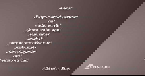 Aonde Porque me disseram: vai! então eu fui Agora estou aqui sem saber aonde ir porque me disseram nada mais além daquele: vai! E então eu vim... Frase de Clarice Paes.