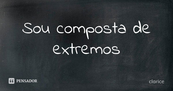 Sou composta de extremos... Frase de Clarice.