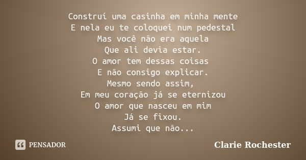 Construí uma casinha em minha mente E nela eu te coloquei num pedestal Mas você não era aquela Que ali devia estar. O amor tem dessas coisas E não consigo expli... Frase de Clarie Rochester.