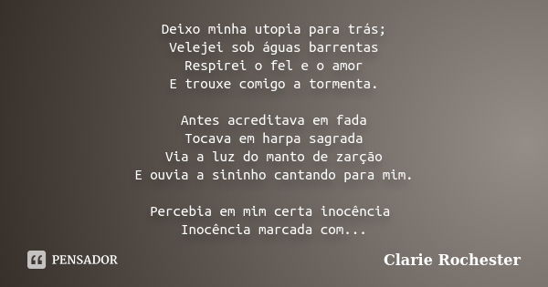 Deixo minha utopia para trás; Velejei sob águas barrentas Respirei o fel e o amor E trouxe comigo a tormenta. Antes acreditava em fada Tocava em harpa sagrada V... Frase de Clarie Rochester.