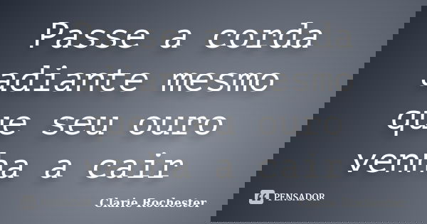 Passe a corda adiante mesmo que seu ouro venha a cair... Frase de Clarie Rochester.