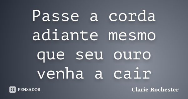 Passe a corda adiante mesmo que seu ouro venha a cair... Frase de Clarie Rochester.