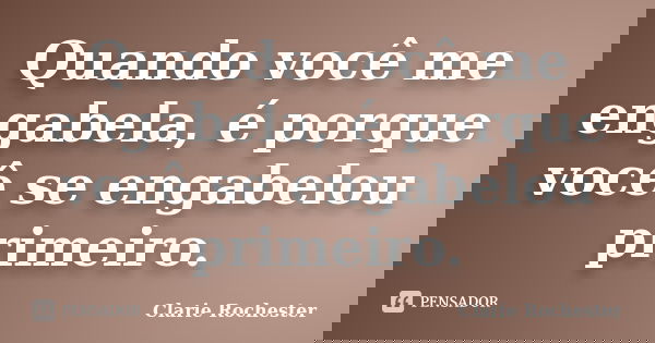 Quando você me engabela, é porque você se engabelou primeiro.... Frase de Clarie Rochester.