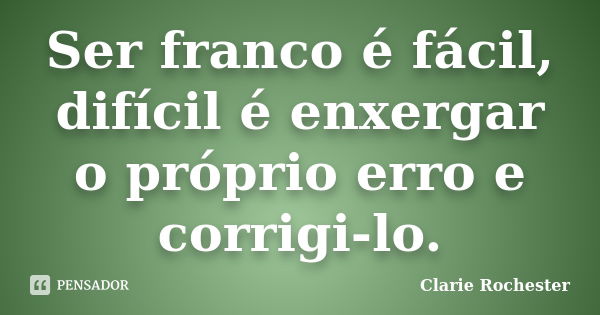 Ser franco é fácil, difícil é enxergar o próprio erro e corrigi-lo.... Frase de Clarie Rochester.