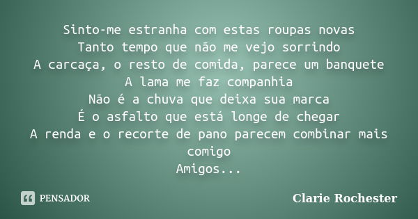 Sinto-me estranha com estas roupas novas Tanto tempo que não me vejo sorrindo A carcaça, o resto de comida, parece um banquete A lama me faz companhia Não é a c... Frase de Clarie Rochester.