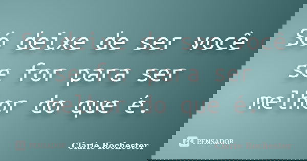 Só deixe de ser você se for para ser melhor do que é.... Frase de Clarie Rochester.