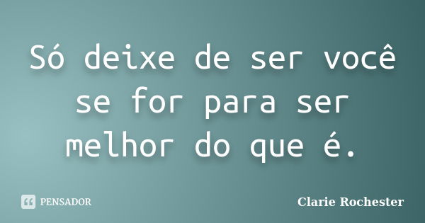 Só deixe de ser você se for para ser melhor do que é.... Frase de Clarie Rochester.