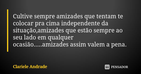 Cultive sempre amizades que tentam te colocar pra cima independente da situação,amizades que estão sempre ao seu lado em qualquer ocasião.....amizades assim val... Frase de Clariele Andrade.