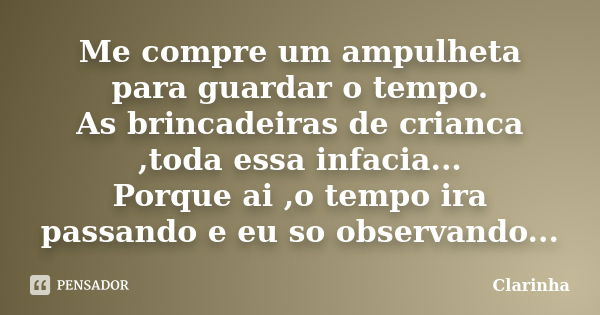 Me compre um ampulheta para guardar o tempo. As brincadeiras de crianca ,toda essa infacia... Porque ai ,o tempo ira passando e eu so observando...... Frase de clarinha.