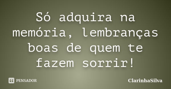 Só adquira na memória, lembranças boas de quem te fazem sorrir!... Frase de ClarinhaSilva.