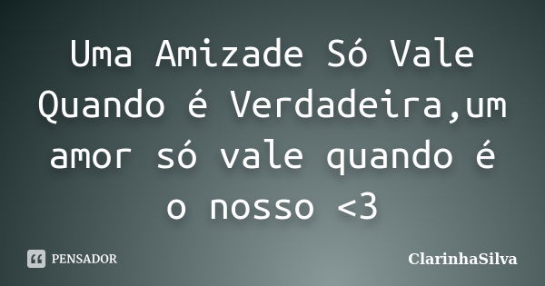 Uma Amizade Só Vale Quando é Verdadeira,um amor só vale quando é o nosso <3... Frase de ClarinhaSilva.