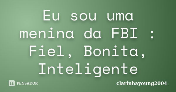 Eu sou uma menina da FBI : Fiel, Bonita, Inteligente... Frase de clarinhayoung2004.