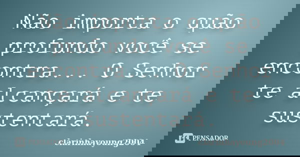 Não importa o quão profundo você se encontra... O Senhor te alcançará e te sustentará.... Frase de clarinhayoung2004.