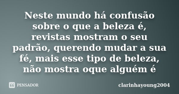 Neste mundo há confusão sobre o que a beleza é, revistas mostram o seu padrão, querendo mudar a sua fé, mais esse tipo de beleza, não mostra oque alguém é... Frase de clarinhayoung2004.