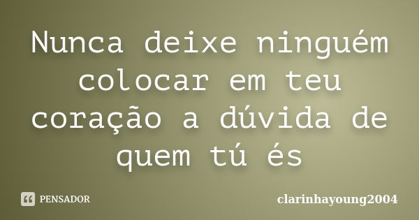 Nunca deixe ninguém colocar em teu coração a dúvida de quem tú és... Frase de clarinhayoung2004.