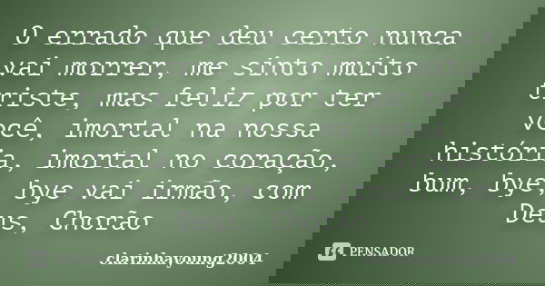O errado que deu certo nunca vai morrer, me sinto muito triste, mas feliz por ter você, imortal na nossa história, imortal no coração, bum, bye, bye vai irmão, ... Frase de clarinhayoung2004.