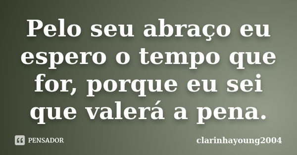 Pelo seu abraço eu espero o tempo que for, porque eu sei que valerá a pena.... Frase de clarinhayoung2004.