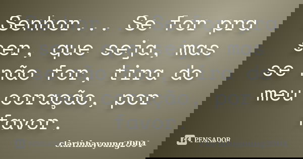 Senhor... Se for pra ser, que seja, mas se não for, tira do meu coração, por favor.... Frase de clarinhayoung2004.