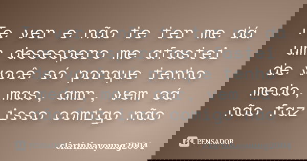 Te ver e não te ter me dá um desespero me afastei de você só porque tenho medo, mas, amr, vem cá não faz isso comigo não... Frase de clarinhayoung2004.