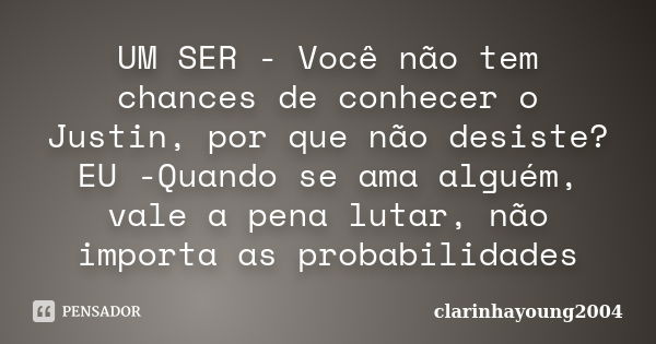 UM SER - Você não tem chances de conhecer o Justin, por que não desiste? EU -Quando se ama alguém, vale a pena lutar, não importa as probabilidades... Frase de clarinhayoung2004.