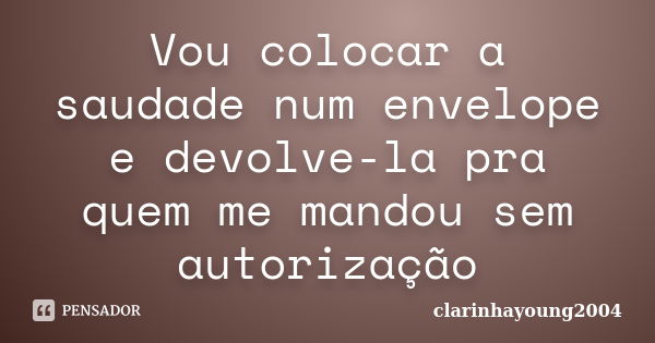 Vou colocar a saudade num envelope e devolve-la pra quem me mandou sem autorização... Frase de clarinhayoung2004.