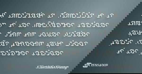 A amizade a família e o amor é as melhores coisas que tem em suas vidas pois não pensem que isso é as piores coisas... Frase de ClarinhaYoung.
