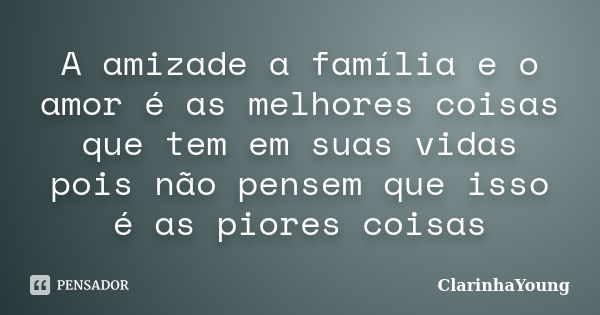 A amizade a família e o amor é as melhores coisas que tem em suas vidas pois não pensem que isso é as piores coisas... Frase de ClarinhaYoung.