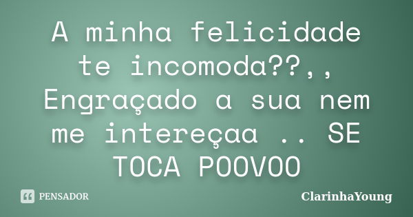 A minha felicidade te incomoda??,, Engraçado a sua nem me intereçaa .. SE TOCA POOVOO... Frase de ClarinhaYoung.