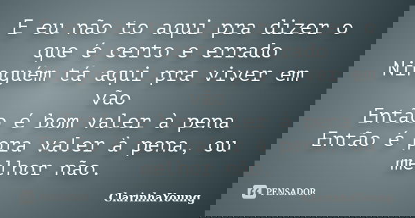 E eu não to aqui pra dizer o que é certo e errado Ninguém tá aqui pra viver em vão Então é bom valer à pena Então é pra valer à pena, ou melhor não.... Frase de ClarinhaYoung.