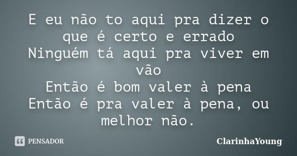 E eu não to aqui pra dizer o que é certo e errado Ninguém tá aqui pra viver em vão Então é bom valer à pena Então é pra valer à pena, ou melhor não.... Frase de ClarinhaYoung.