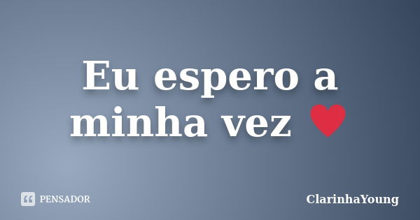 Eu espero a minha vez ♥... Frase de ClarinhaYoung.