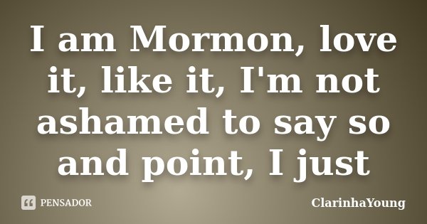 I am Mormon, love it, like it, I'm not ashamed to say so and point, I just... Frase de ClarinhaYoung.