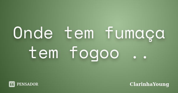 Onde tem fumaça tem fogoo ..... Frase de ClarinhaYoung.