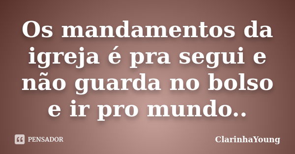 Os mandamentos da igreja é pra segui e não guarda no bolso e ir pro mundo..... Frase de ClarinhaYoung.