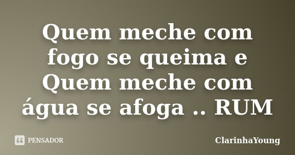 Quem meche com fogo se queima e Quem meche com água se afoga .. RUM... Frase de ClarinhaYoung.