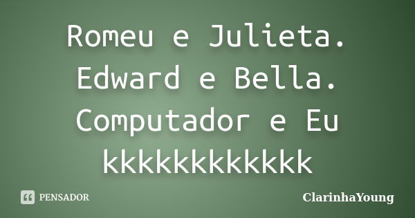 Romeu e Julieta. Edward e Bella. Computador e Eu kkkkkkkkkkkk... Frase de ClarinhaYoung.