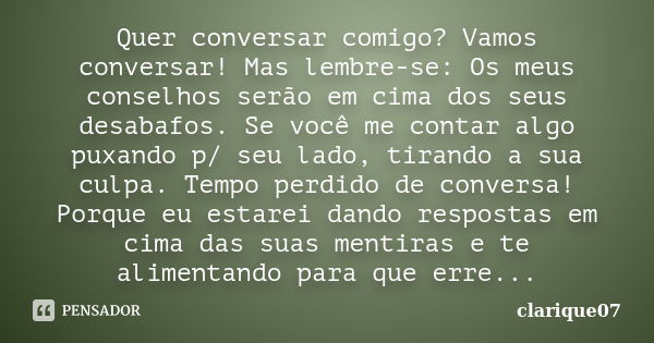 Quer conversar comigo? Vamos conversar! Mas lembre-se: Os meus conselhos serão em cima dos seus desabafos. Se você me contar algo puxando p/ seu lado, tirando a... Frase de clarique07.