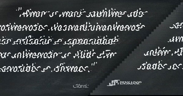 " Amor o mais sublime dos sentimentos Incondicionalmente unico eficácia e capacidade além Para alimentar a Vida Em todos os sentidos e formas".... Frase de Claris..