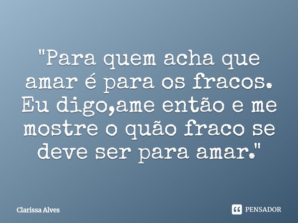"⁠Para quem acha que amar é para os fracos.
Eu digo,ame então e me mostre o quão fraco se deve ser para amar."... Frase de Clarissa Alves.