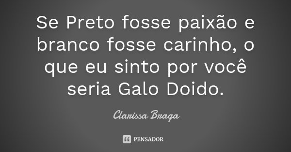 Se Preto fosse paixão e branco fosse carinho, o que eu sinto por você seria Galo Doido.... Frase de Clarissa Braga.