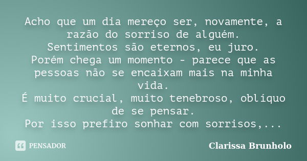 Acho que um dia mereço ser, novamente, a razão do sorriso de alguém. Sentimentos são eternos, eu juro. Porém chega um momento - parece que as pessoas não se enc... Frase de Clarissa Brunholo.